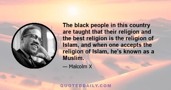 The black people in this country are taught that their religion and the best religion is the religion of Islam, and when one accepts the religion of Islam, he's known as a Muslim.