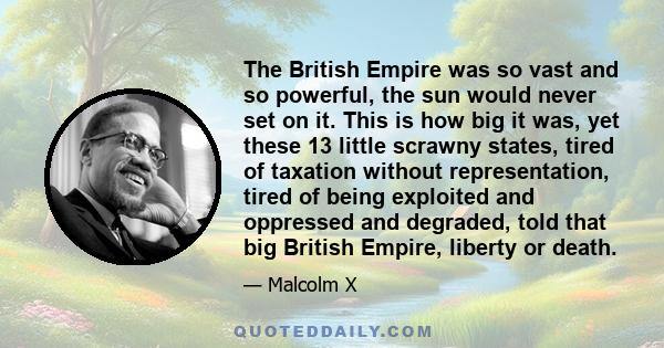 The British Empire was so vast and so powerful, the sun would never set on it. This is how big it was, yet these 13 little scrawny states, tired of taxation without representation, tired of being exploited and oppressed 