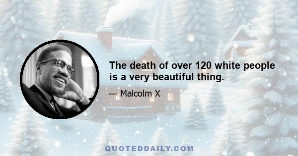 The death of over 120 white people is a very beautiful thing.