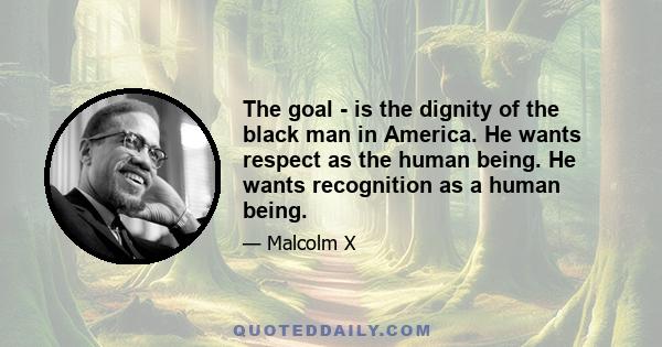 The goal - is the dignity of the black man in America. He wants respect as the human being. He wants recognition as a human being.