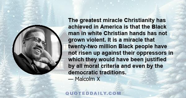 The greatest miracle Christianity has achieved in America is that the Black man in white Christian hands has not grown violent. It is a miracle that twenty-two million Black people have not risen up against their