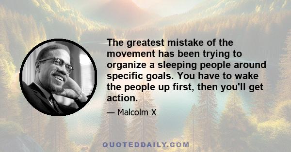 The greatest mistake of the movement has been trying to organize a sleeping people around specific goals. You have to wake the people up first, then you'll get action.