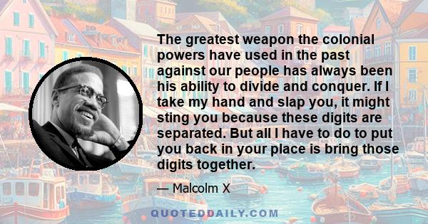 The greatest weapon the colonial powers have used in the past against our people has always been his ability to divide and conquer. If I take my hand and slap you, it might sting you because these digits are separated.