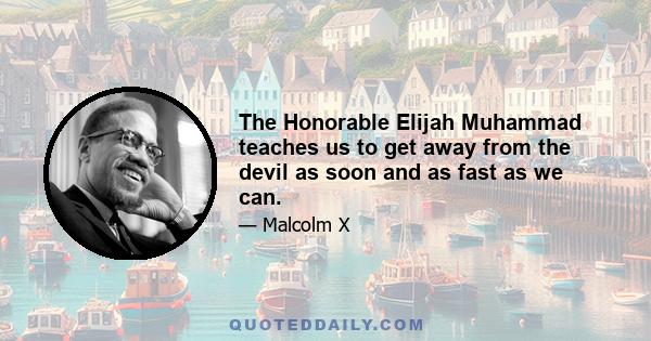 The Honorable Elijah Muhammad teaches us to get away from the devil as soon and as fast as we can.