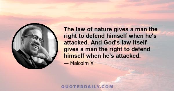 The law of nature gives a man the right to defend himself when he's attacked. And God's law itself gives a man the right to defend himself when he's attacked.so, peaceful suffering and passive resistance and all of that 