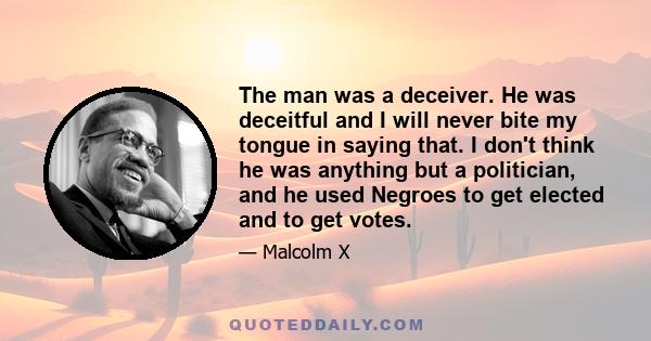 The man was a deceiver. He was deceitful and I will never bite my tongue in saying that. I don't think he was anything but a politician, and he used Negroes to get elected and to get votes.