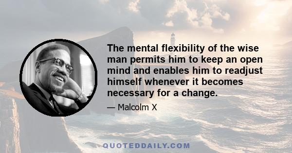 The mental flexibility of the wise man permits him to keep an open mind and enables him to readjust himself whenever it becomes necessary for a change.