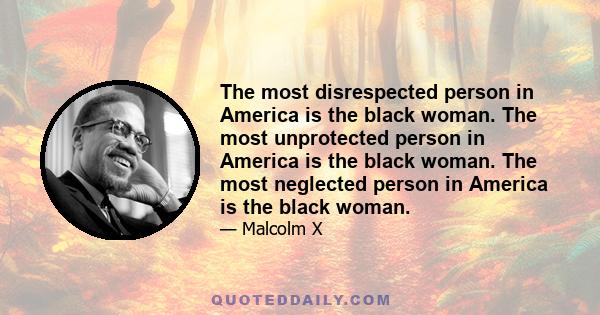 The most disrespected person in America is the black woman. The most unprotected person in America is the black woman. The most neglected person in America is the black woman.