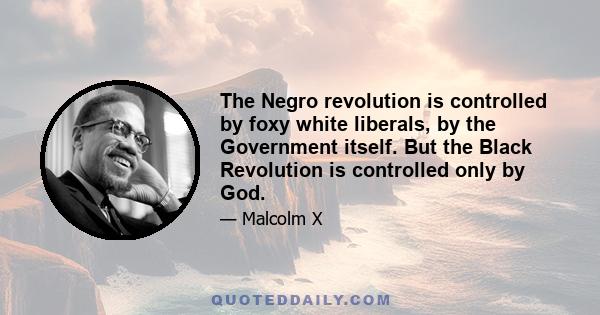 The Negro revolution is controlled by foxy white liberals, by the Government itself. But the Black Revolution is controlled only by God.