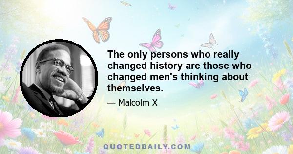 The only persons who really changed history are those who changed men's thinking about themselves.