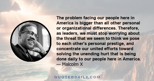 The problem facing our people here in America is bigger than all other personal or organizational differences. Therefore, as leaders, we must stop worrying about the threat that we seem to think we pose to each other's