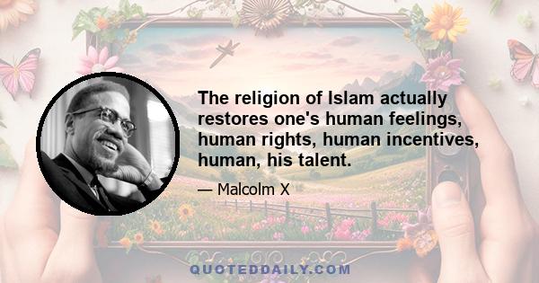 The religion of Islam actually restores one's human feelings, human rights, human incentives, human, his talent.