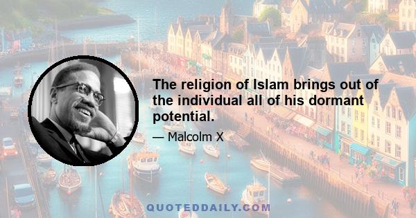 The religion of Islam brings out of the individual all of his dormant potential.