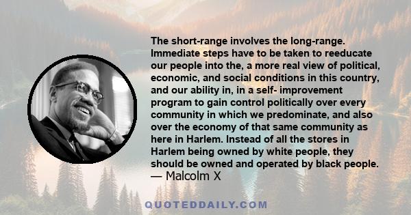 The short-range involves the long-range. Immediate steps have to be taken to reeducate our people into the, a more real view of political, economic, and social conditions in this country, and our ability in, in a self-