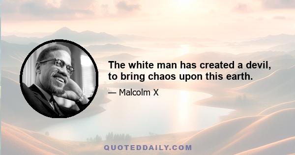 The white man has created a devil, to bring chaos upon this earth.