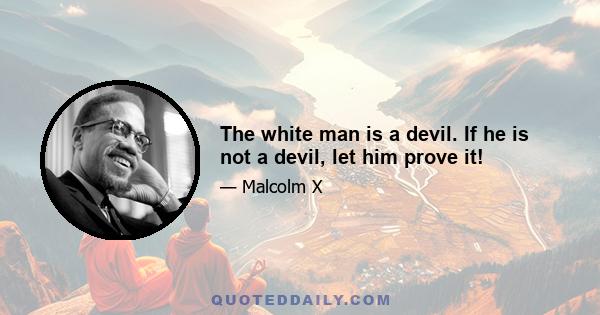 The white man is a devil. If he is not a devil, let him prove it!