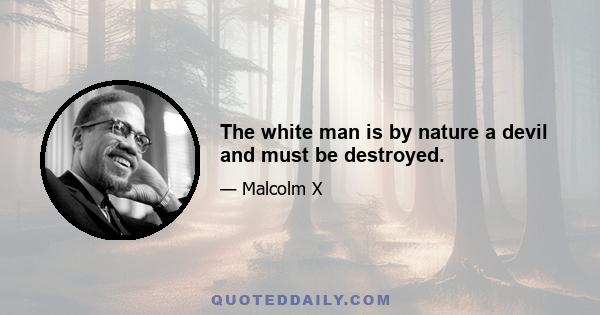 The white man is by nature a devil and must be destroyed.