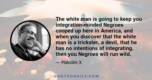 The white man is going to keep you integration-minded Negroes cooped up here in America, and when you discover that the white man is a trickster, a devil, that he has no intentions of integrating, then you Negroes will