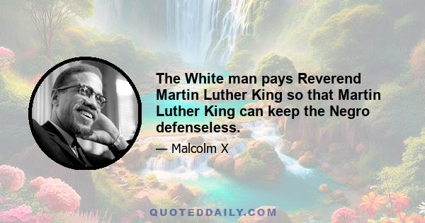 The White man pays Reverend Martin Luther King so that Martin Luther King can keep the Negro defenseless.