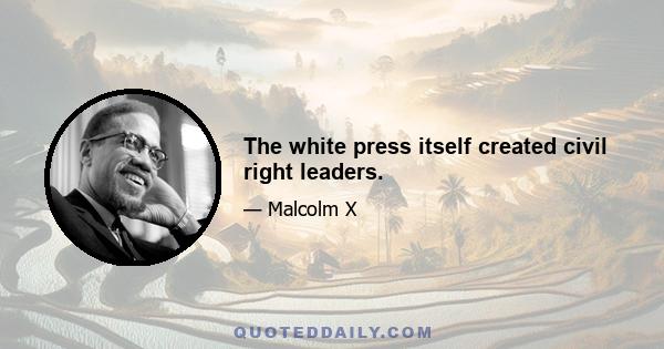 The white press itself created civil right leaders.