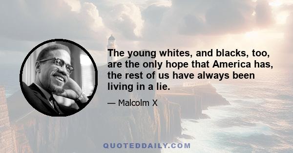 The young whites, and blacks, too, are the only hope that America has, the rest of us have always been living in a lie.