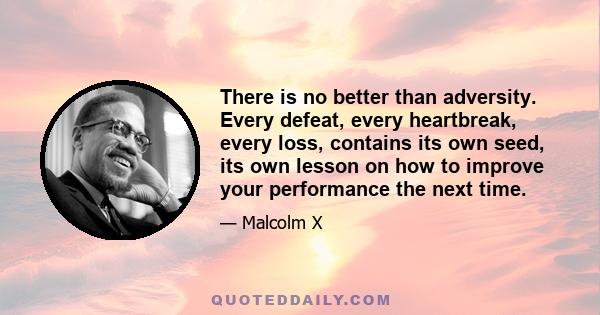 There is no better than adversity. Every defeat, every heartbreak, every loss, contains its own seed, its own lesson on how to improve your performance the next time.