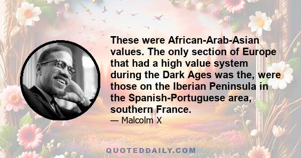 These were African-Arab-Asian values. The only section of Europe that had a high value system during the Dark Ages was the, were those on the Iberian Peninsula in the Spanish-Portuguese area, southern France.