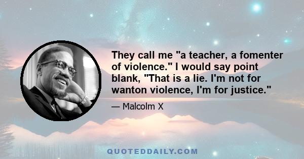 They call me a teacher, a fomenter of violence. I would say point blank, That is a lie. I'm not for wanton violence, I'm for justice.