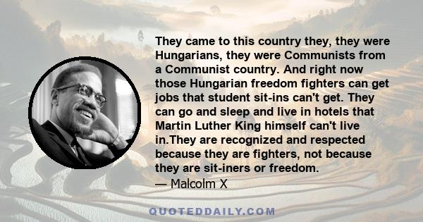 They came to this country they, they were Hungarians, they were Communists from a Communist country. And right now those Hungarian freedom fighters can get jobs that student sit-ins can't get. They can go and sleep and