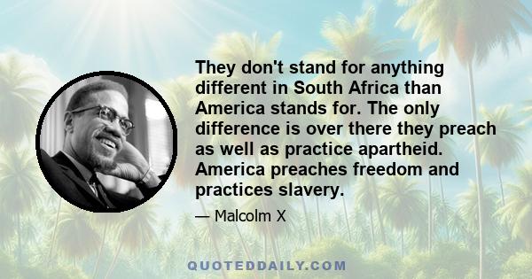 They don't stand for anything different in South Africa than America stands for. The only difference is over there they preach as well as practice apartheid. America preaches freedom and practices slavery.