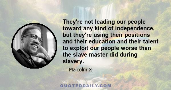 They're not leading our people toward any kind of independence, but they're using their positions and their education and their talent to exploit our people worse than the slave master did during slavery.