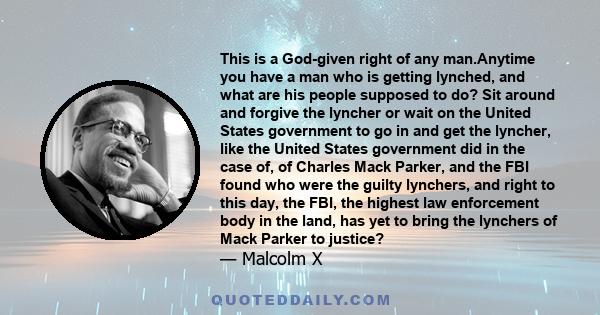 This is a God-given right of any man.Anytime you have a man who is getting lynched, and what are his people supposed to do? Sit around and forgive the lyncher or wait on the United States government to go in and get the 