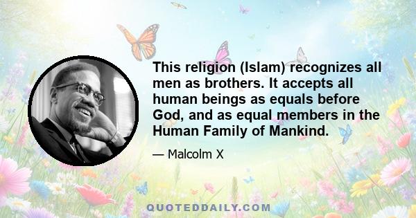 This religion (Islam) recognizes all men as brothers. It accepts all human beings as equals before God, and as equal members in the Human Family of Mankind.