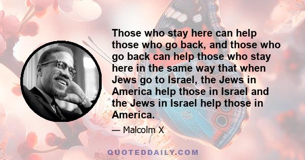 Those who stay here can help those who go back, and those who go back can help those who stay here in the same way that when Jews go to Israel, the Jews in America help those in Israel and the Jews in Israel help those