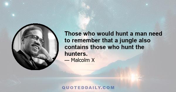 Those who would hunt a man need to remember that a jungle also contains those who hunt the hunters.