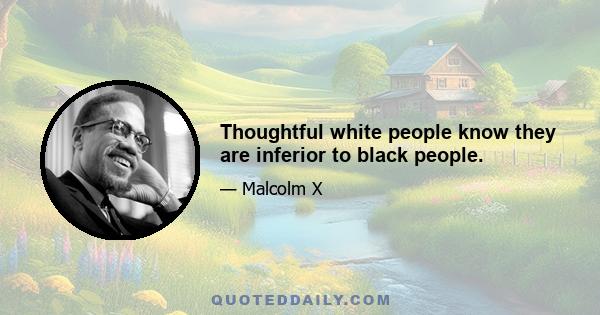 Thoughtful white people know they are inferior to black people.