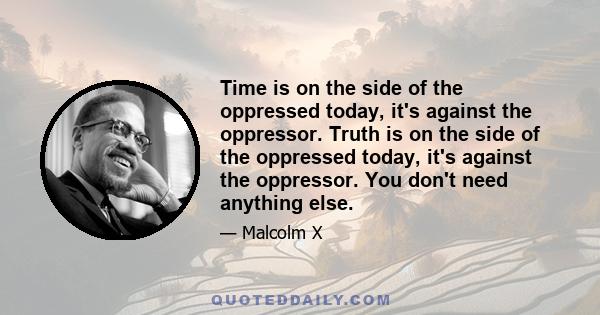 Time is on the side of the oppressed today, it's against the oppressor. Truth is on the side of the oppressed today, it's against the oppressor. You don't need anything else.