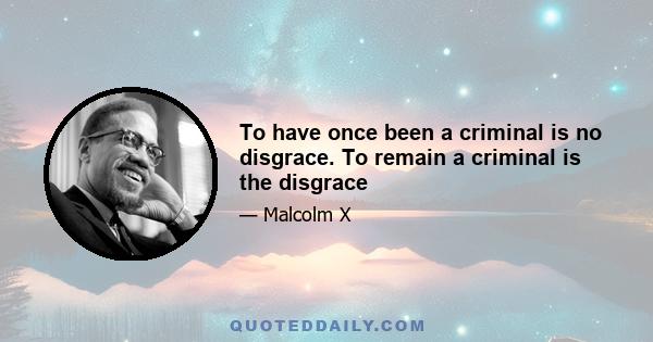 To have once been a criminal is no disgrace. To remain a criminal is the disgrace