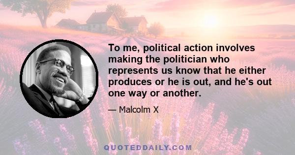 To me, political action involves making the politician who represents us know that he either produces or he is out, and he's out one way or another.