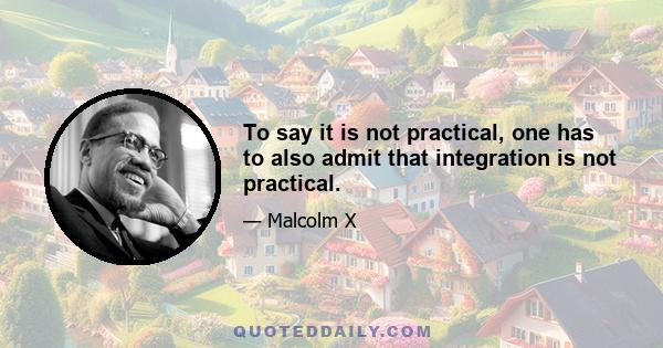 To say it is not practical, one has to also admit that integration is not practical.