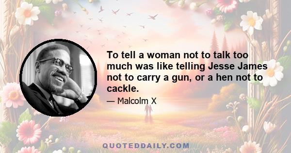 To tell a woman not to talk too much was like telling Jesse James not to carry a gun, or a hen not to cackle.