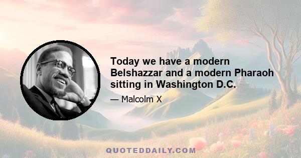 Today we have a modern Belshazzar and a modern Pharaoh sitting in Washington D.C.