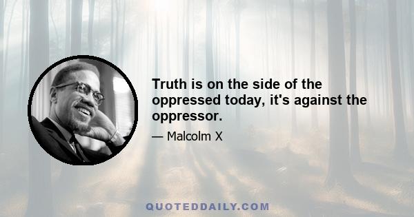 Truth is on the side of the oppressed today, it's against the oppressor.