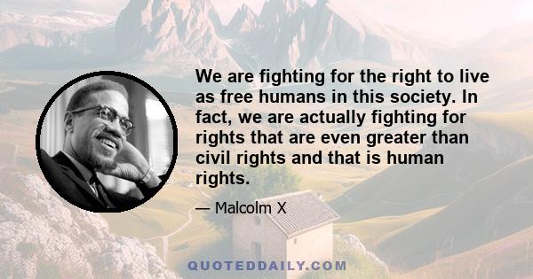 We are fighting for the right to live as free humans in this society. In fact, we are actually fighting for rights that are even greater than civil rights and that is human rights.