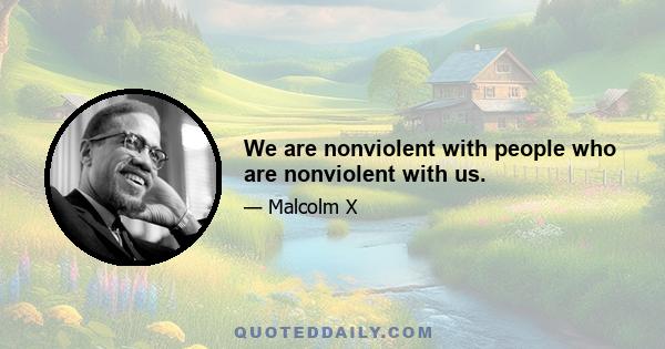 We are nonviolent with people who are nonviolent with us.