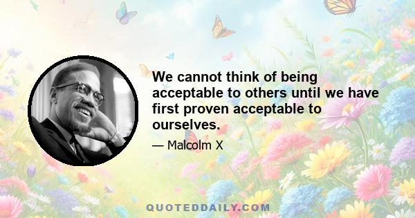 We cannot think of being acceptable to others until we have first proven acceptable to ourselves.