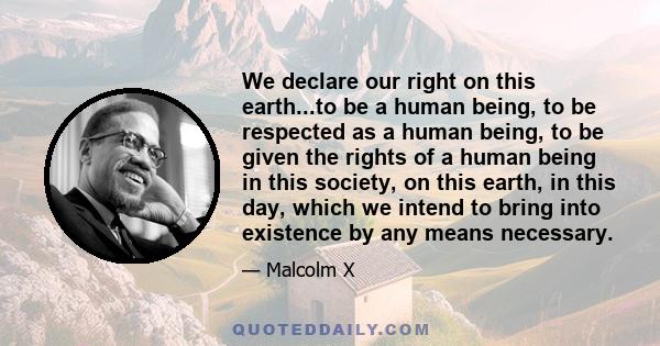 We declare our right on this earth...to be a human being, to be respected as a human being, to be given the rights of a human being in this society, on this earth, in this day, which we intend to bring into existence by 