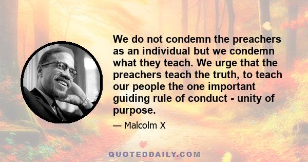 We do not condemn the preachers as an individual but we condemn what they teach. We urge that the preachers teach the truth, to teach our people the one important guiding rule of conduct - unity of purpose.