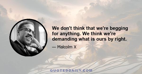 We don't think that we're begging for anything. We think we're demanding what is ours by right.