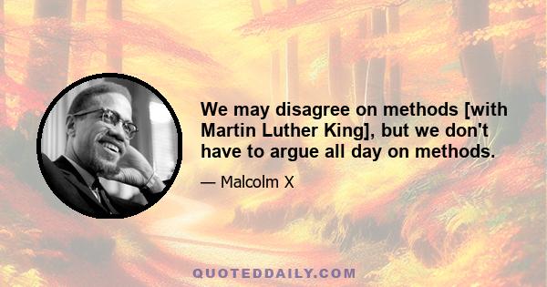 We may disagree on methods [with Martin Luther King], but we don't have to argue all day on methods.